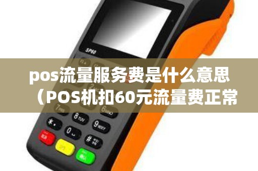 pos流量服務費是什么意思(POS機扣60元流量費正常嗎) pos流量服務費是什么意思(POS機扣60元流量費正常嗎)