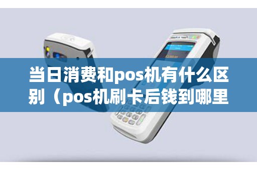當日消費和pos機有什么區別(pos機刷卡后錢到哪里去了) 當日消費和pos機有什么區別(pos機刷卡后錢到哪里去了)