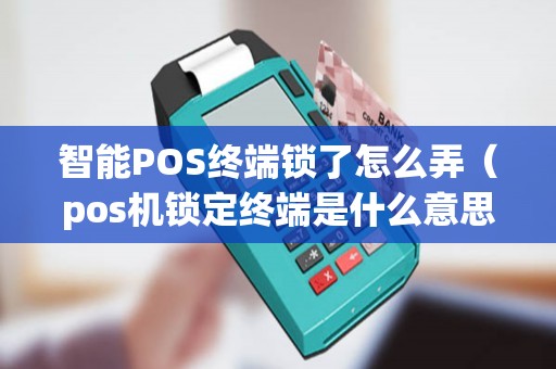 智能POS終端鎖了怎么弄（pos機(jī)鎖定終端是什么意思）