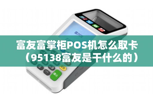 富友富掌柜POS機(jī)怎么取卡(95138富友是干什么的) 富友富掌柜POS機(jī)怎么取卡(95138富友是干什么的)